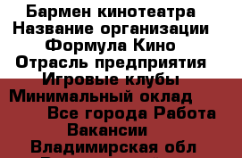 Бармен кинотеатра › Название организации ­ Формула Кино › Отрасль предприятия ­ Игровые клубы › Минимальный оклад ­ 25 000 - Все города Работа » Вакансии   . Владимирская обл.,Вязниковский р-н